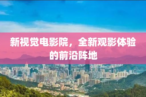 新视觉电影院，全新观影体验的前沿阵地