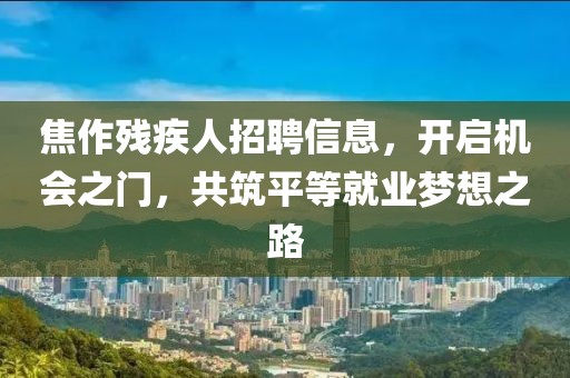 焦作残疾人招聘信息，开启机会之门，共筑平等就业梦想之路