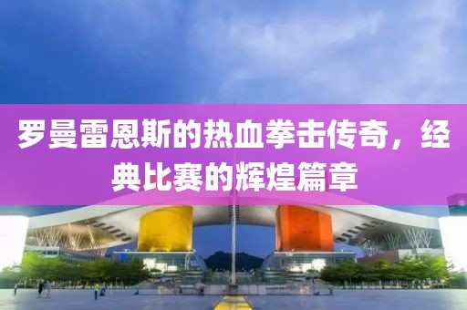 罗曼雷恩斯的热血拳击传奇，经典比赛的辉煌篇章