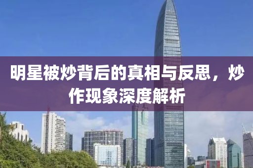 明星被炒背后的真相与反思，炒作现象深度解析