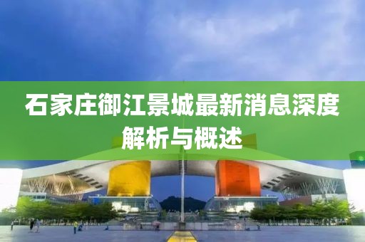 石家庄御江景城最新消息深度解析与概述