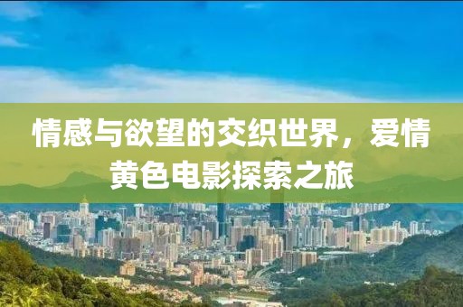 情感与欲望的交织世界，爱情黄色电影探索之旅
