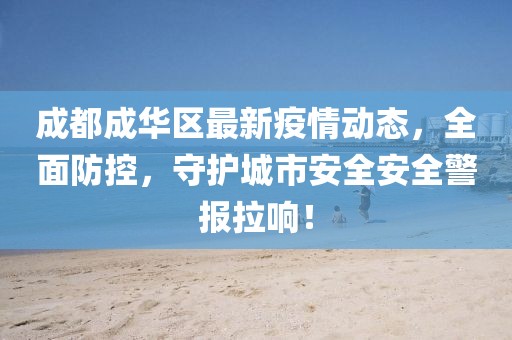 成都成华区最新疫情动态，全面防控，守护城市安全安全警报拉响！