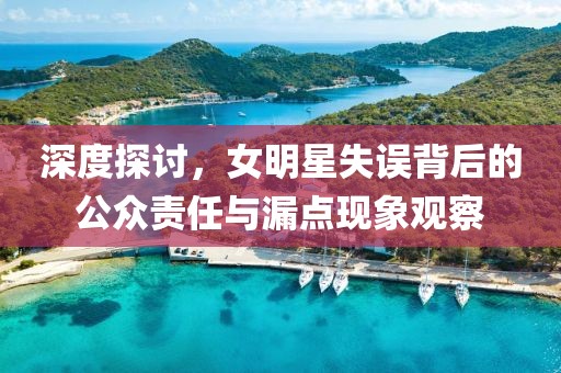 深度探讨，女明星失误背后的公众责任与漏点现象观察