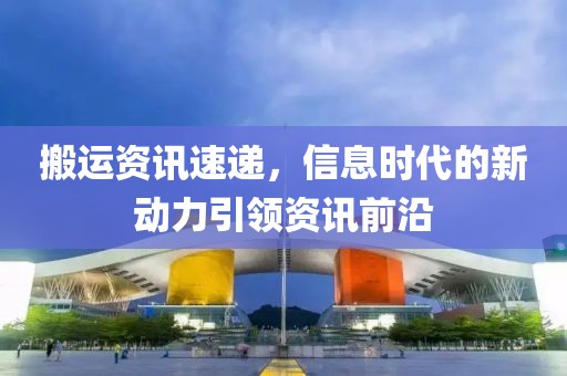 搬运资讯速递，信息时代的新动力引领资讯前沿