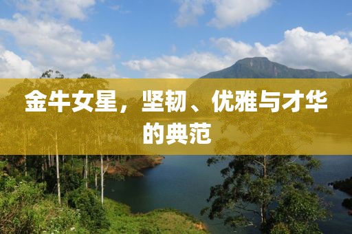 金牛女星，坚韧、优雅与才华的典范