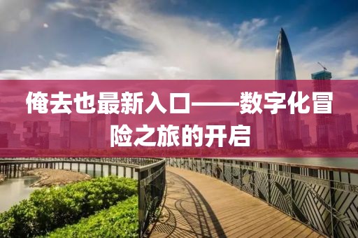 俺去也最新入口——数字化冒险之旅的开启