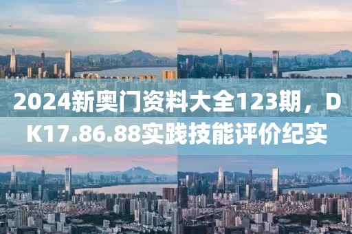 2024新奥门资料大全123期，DK17.86.88实践技能评价纪实
