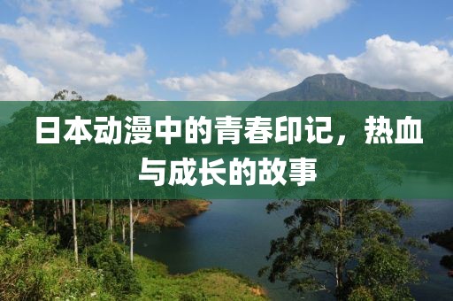 日本动漫中的青春印记，热血与成长的故事