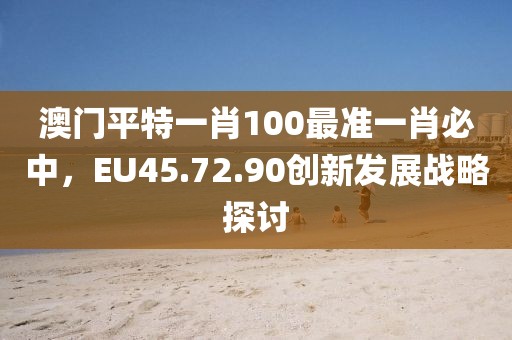 澳门平特一肖100最准一肖必中，EU45.72.90创新发展战略探讨