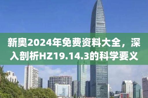 新奥2024年免费资料大全，深入剖析HZ19.14.3的科学要义
