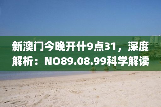新澳门今晚开什9点31，深度解析：NO89.08.99科学解读