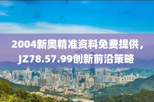 2004新奥精准资料免费提供，JZ78.57.99创新前沿策略