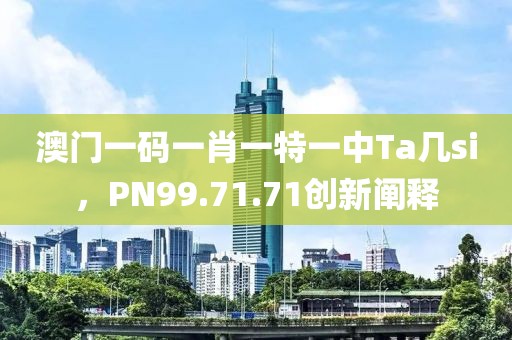 澳门一码一肖一特一中Ta几si，PN99.71.71创新阐释