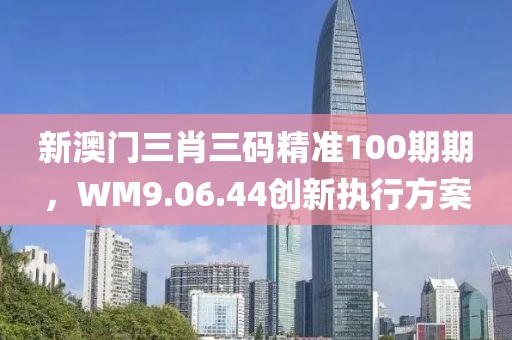 新澳门三肖三码精准100期期，WM9.06.44创新执行方案
