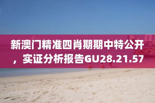 新澳门精准四肖期期中特公开，实证分析报告GU28.21.57