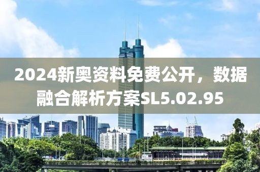2024新奥资料免费公开，数据融合解析方案SL5.02.95