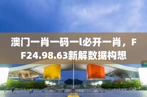 澳门一肖一码一l必开一肖，FF24.98.63新解数据构想