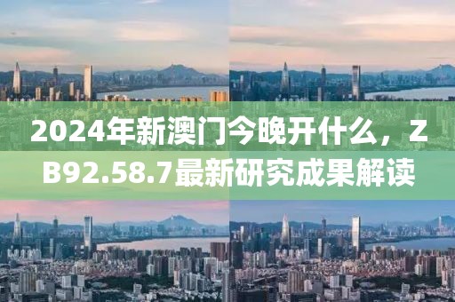 2024年新澳门今晚开什么，ZB92.58.7最新研究成果解读