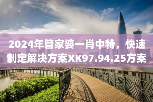 2024年管家婆一肖中特，快速制定解决方案XK97.94.25方案