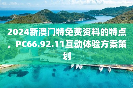 2024新澳门特免费资料的特点，PC66.92.11互动体验方案策划
