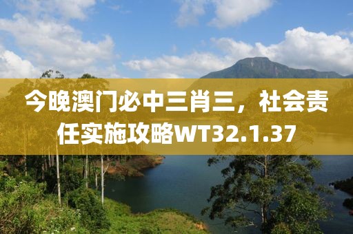 今晚澳门必中三肖三，社会责任实施攻略WT32.1.37