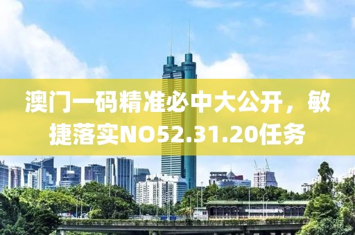 澳门一码精准必中大公开，敏捷落实NO52.31.20任务