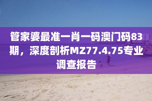 管家婆最准一肖一码澳门码83期，深度剖析MZ77.4.75专业调查报告