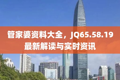 管家婆资料大全，JQ65.58.19最新解读与实时资讯