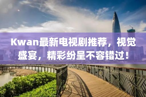 Kwan最新电视剧推荐，视觉盛宴，精彩纷呈不容错过！