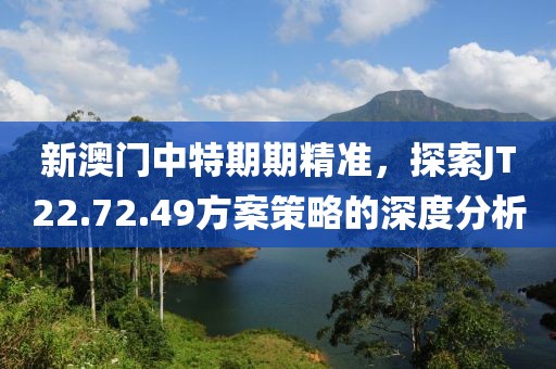 新澳门中特期期精准，探索JT22.72.49方案策略的深度分析