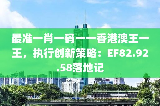 最准一肖一码一一香港澳王一王，执行创新策略：EF82.92.58落地记