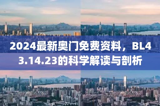 2024最新奥门免费资料，BL43.14.23的科学解读与剖析
