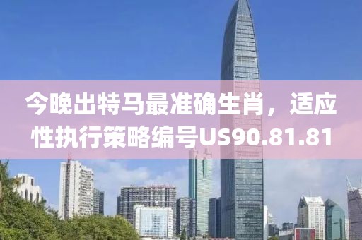 今晚出特马最准确生肖，适应性执行策略编号US90.81.81