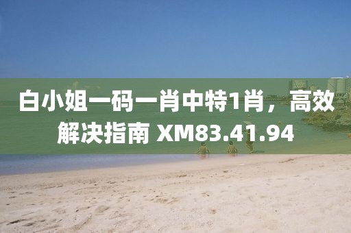 白小姐一码一肖中特1肖，高效解决指南 XM83.41.94