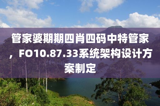 管家婆期期四肖四码中特管家，FO10.87.33系统架构设计方案制定