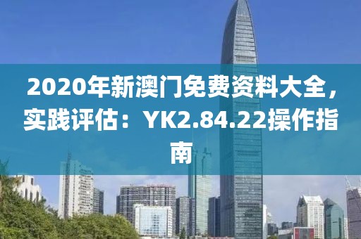 2020年新澳门免费资料大全，实践评估：YK2.84.22操作指南