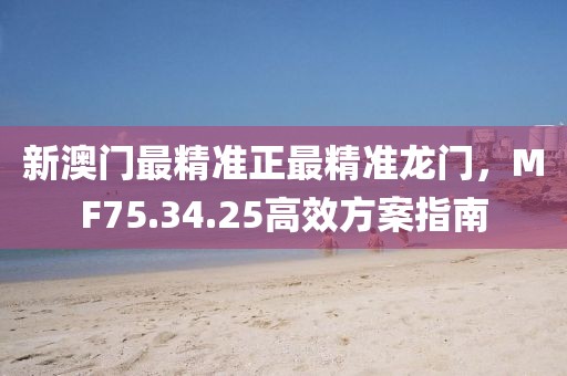 新澳门最精准正最精准龙门，MF75.34.25高效方案指南
