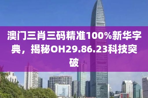澳门三肖三码精准100%新华字典，揭秘OH29.86.23科技突破
