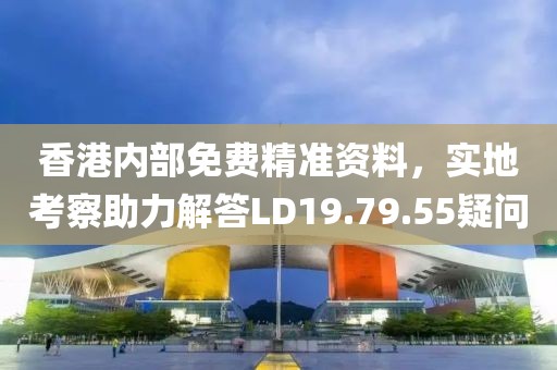 香港内部免费精准资料，实地考察助力解答LD19.79.55疑问