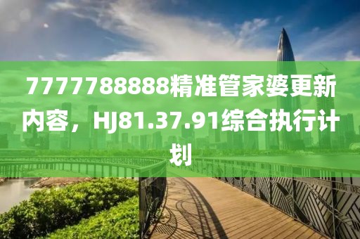 7777788888精准管家婆更新内容，HJ81.37.91综合执行计划