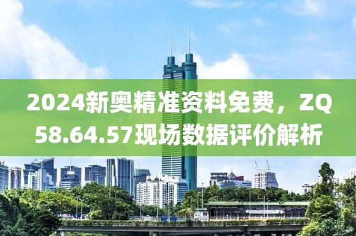 2024新奥精准资料免费，ZQ58.64.57现场数据评价解析