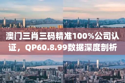 澳门三肖三码精准100%公司认证，QP60.8.99数据深度剖析