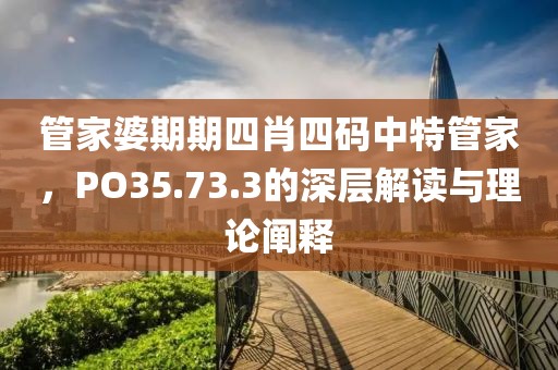 管家婆期期四肖四码中特管家，PO35.73.3的深层解读与理论阐释