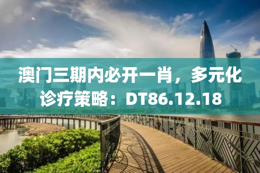 澳门三期内必开一肖，多元化诊疗策略：DT86.12.18