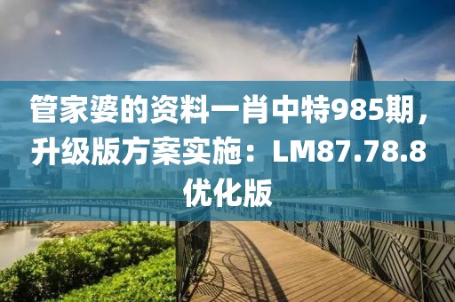 管家婆的资料一肖中特985期，升级版方案实施：LM87.78.8优化版