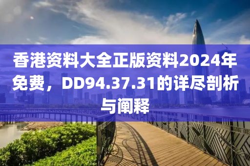 香港资料大全正版资料2024年免费，DD94.37.31的详尽剖析与阐释