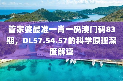 管家婆最准一肖一码澳门码83期，DL57.54.57的科学原理深度解读