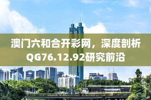 澳门六和合开彩网，深度剖析QG76.12.92研究前沿