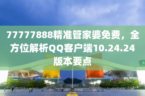 77777888精准管家婆免费，全方位解析QQ客户端10.24.24版本要点